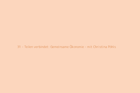 31 - Teilen verbindet: Gemeinsame Ökonomie - mit Christina Pöhls